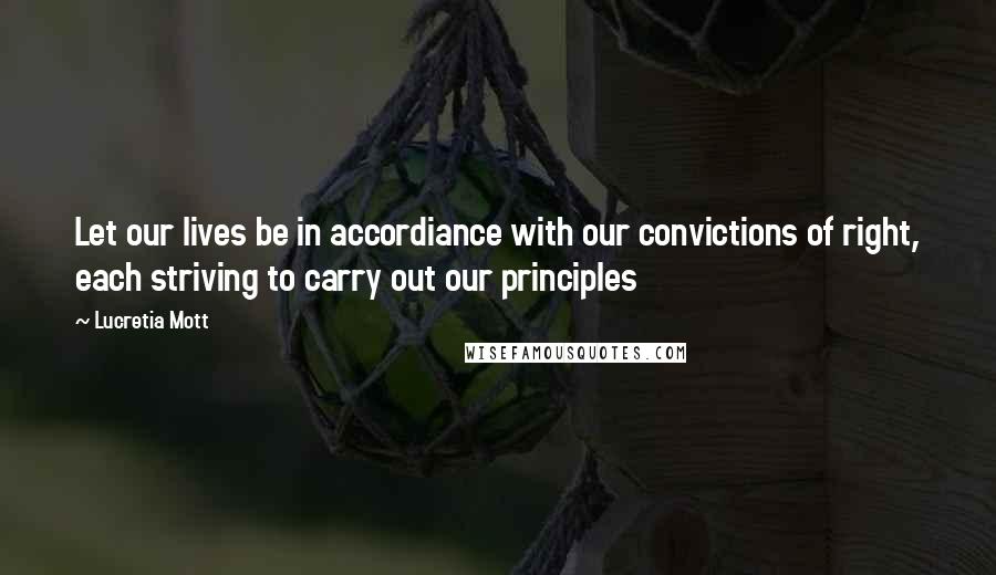 Lucretia Mott Quotes: Let our lives be in accordiance with our convictions of right, each striving to carry out our principles