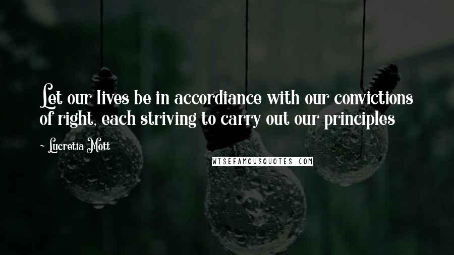 Lucretia Mott Quotes: Let our lives be in accordiance with our convictions of right, each striving to carry out our principles