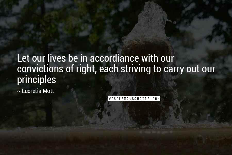 Lucretia Mott Quotes: Let our lives be in accordiance with our convictions of right, each striving to carry out our principles