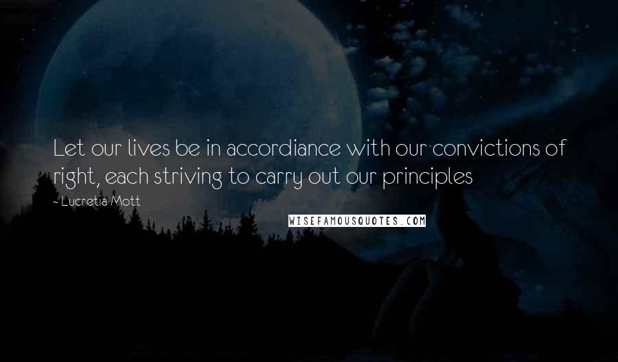 Lucretia Mott Quotes: Let our lives be in accordiance with our convictions of right, each striving to carry out our principles