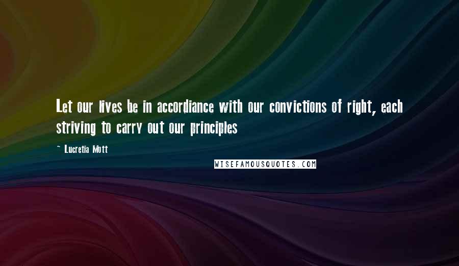 Lucretia Mott Quotes: Let our lives be in accordiance with our convictions of right, each striving to carry out our principles