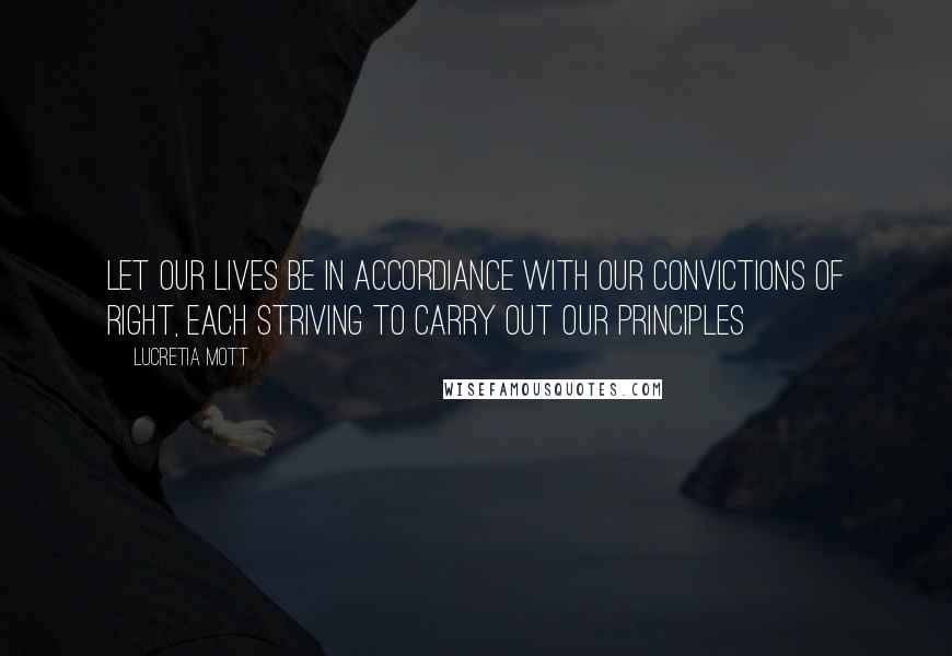 Lucretia Mott Quotes: Let our lives be in accordiance with our convictions of right, each striving to carry out our principles