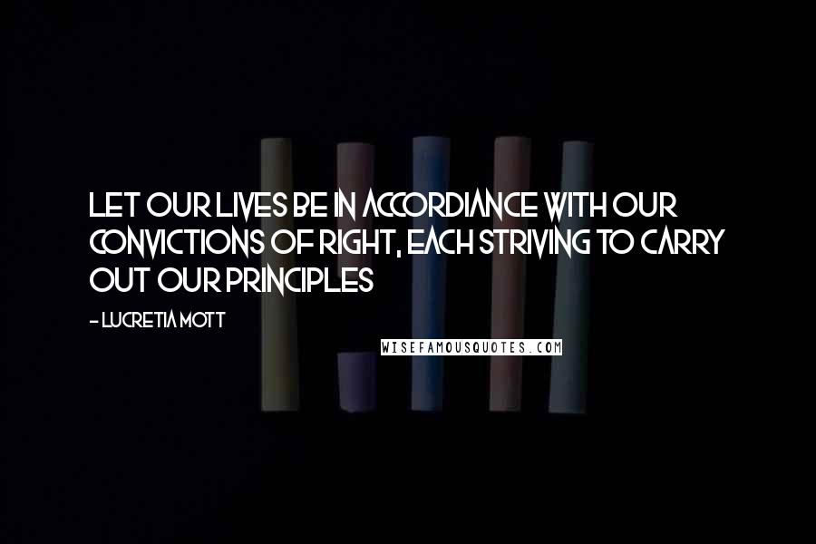 Lucretia Mott Quotes: Let our lives be in accordiance with our convictions of right, each striving to carry out our principles