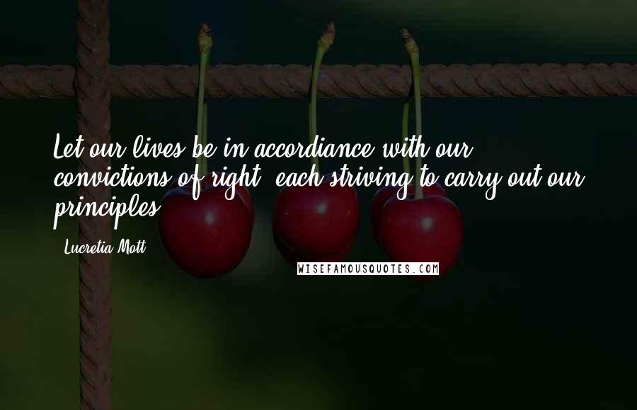 Lucretia Mott Quotes: Let our lives be in accordiance with our convictions of right, each striving to carry out our principles