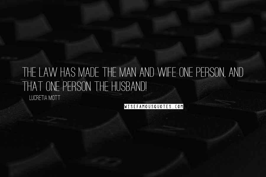 Lucretia Mott Quotes: The Law has made the man and wife one person, and that one person the husband!