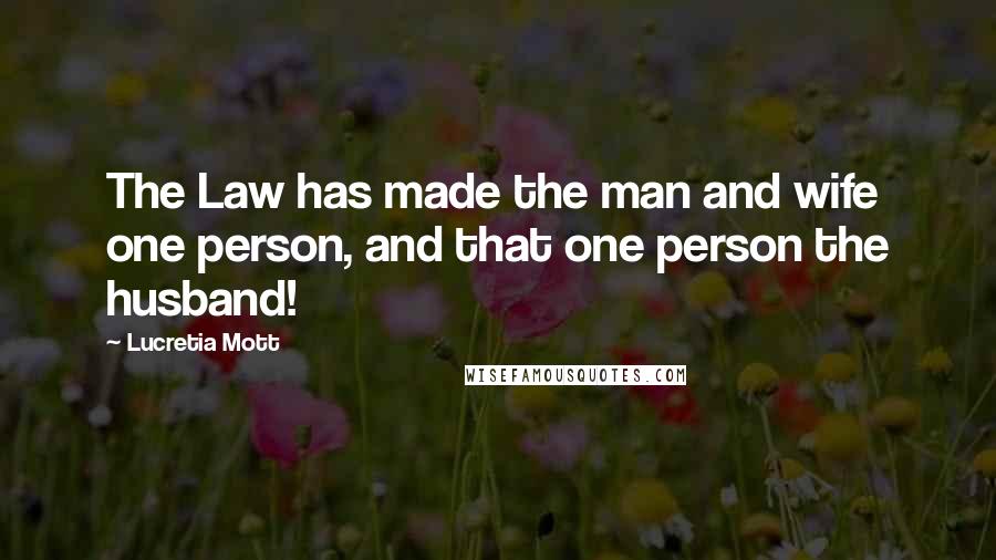 Lucretia Mott Quotes: The Law has made the man and wife one person, and that one person the husband!