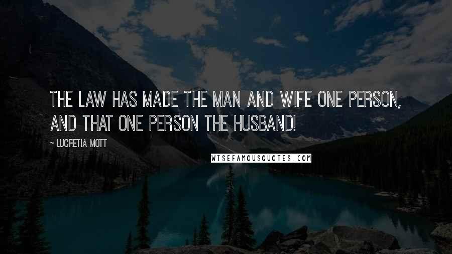 Lucretia Mott Quotes: The Law has made the man and wife one person, and that one person the husband!