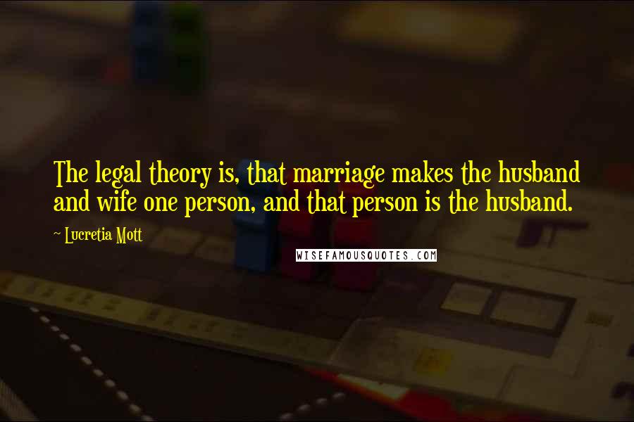 Lucretia Mott Quotes: The legal theory is, that marriage makes the husband and wife one person, and that person is the husband.