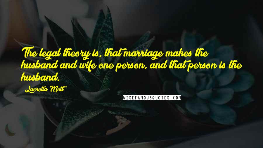 Lucretia Mott Quotes: The legal theory is, that marriage makes the husband and wife one person, and that person is the husband.