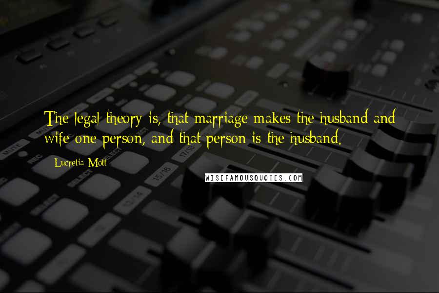 Lucretia Mott Quotes: The legal theory is, that marriage makes the husband and wife one person, and that person is the husband.