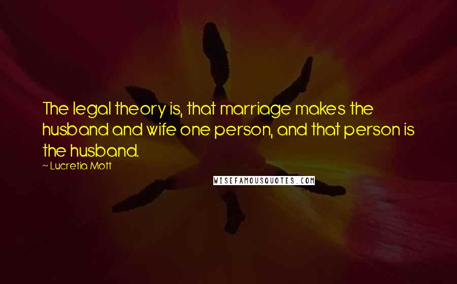 Lucretia Mott Quotes: The legal theory is, that marriage makes the husband and wife one person, and that person is the husband.