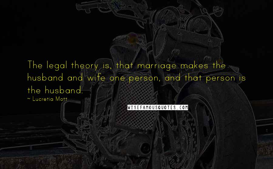 Lucretia Mott Quotes: The legal theory is, that marriage makes the husband and wife one person, and that person is the husband.