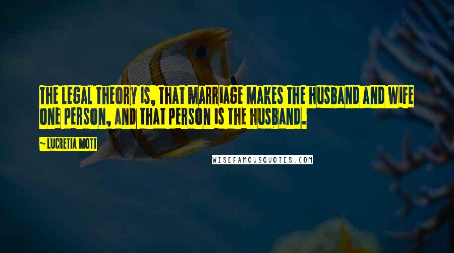 Lucretia Mott Quotes: The legal theory is, that marriage makes the husband and wife one person, and that person is the husband.