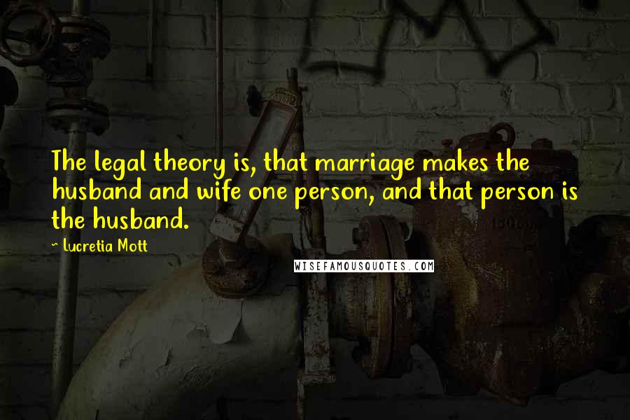 Lucretia Mott Quotes: The legal theory is, that marriage makes the husband and wife one person, and that person is the husband.