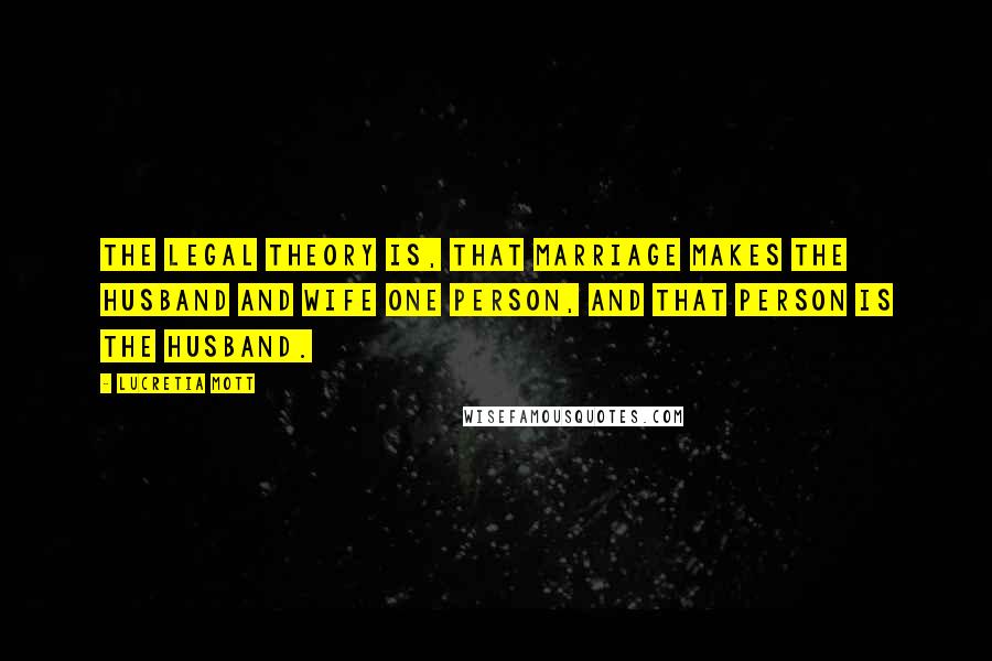Lucretia Mott Quotes: The legal theory is, that marriage makes the husband and wife one person, and that person is the husband.