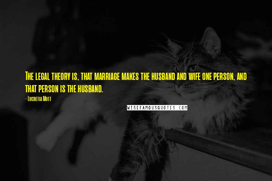 Lucretia Mott Quotes: The legal theory is, that marriage makes the husband and wife one person, and that person is the husband.