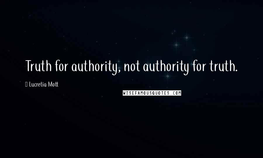 Lucretia Mott Quotes: Truth for authority, not authority for truth.
