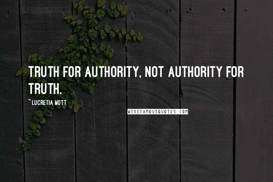 Lucretia Mott Quotes: Truth for authority, not authority for truth.