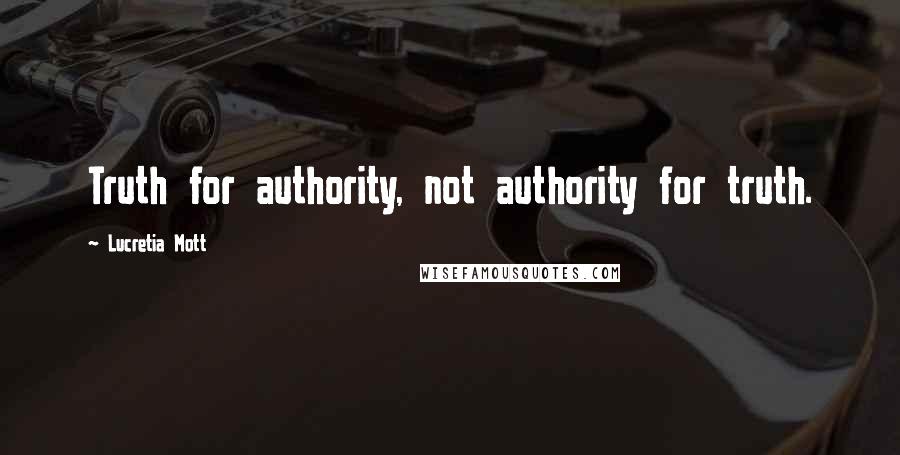 Lucretia Mott Quotes: Truth for authority, not authority for truth.