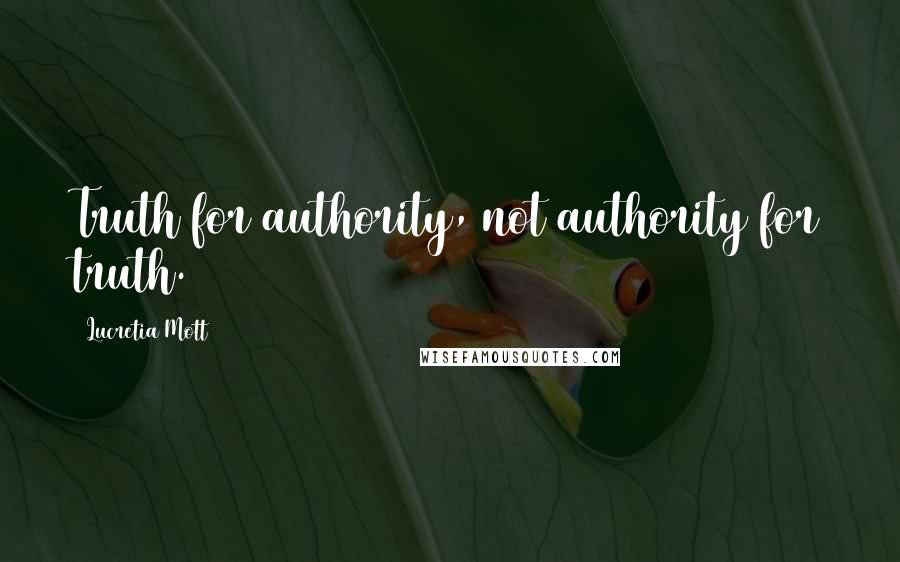 Lucretia Mott Quotes: Truth for authority, not authority for truth.