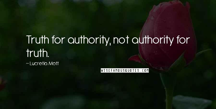 Lucretia Mott Quotes: Truth for authority, not authority for truth.