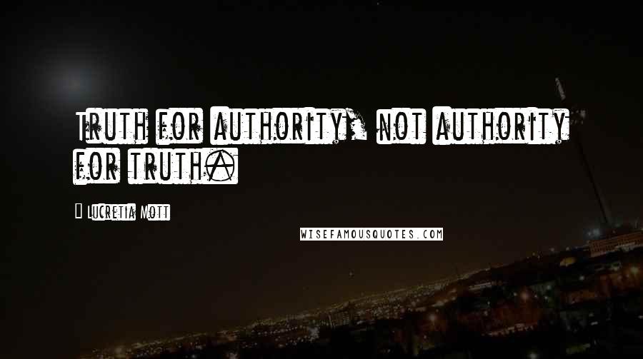 Lucretia Mott Quotes: Truth for authority, not authority for truth.
