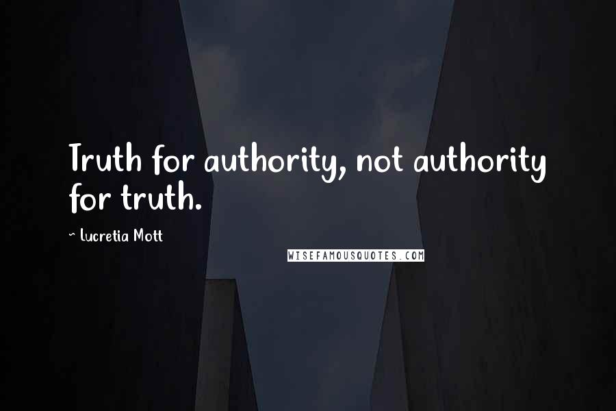 Lucretia Mott Quotes: Truth for authority, not authority for truth.