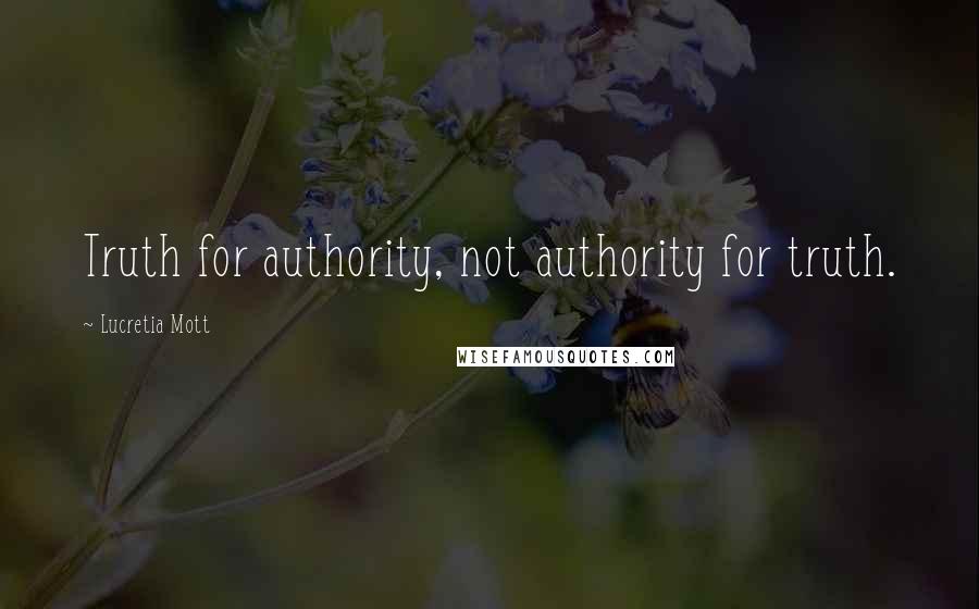 Lucretia Mott Quotes: Truth for authority, not authority for truth.