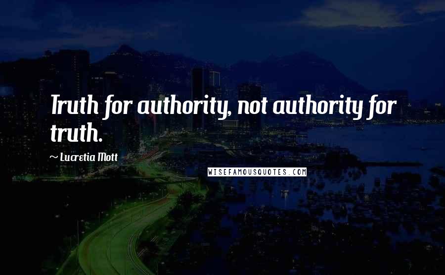 Lucretia Mott Quotes: Truth for authority, not authority for truth.