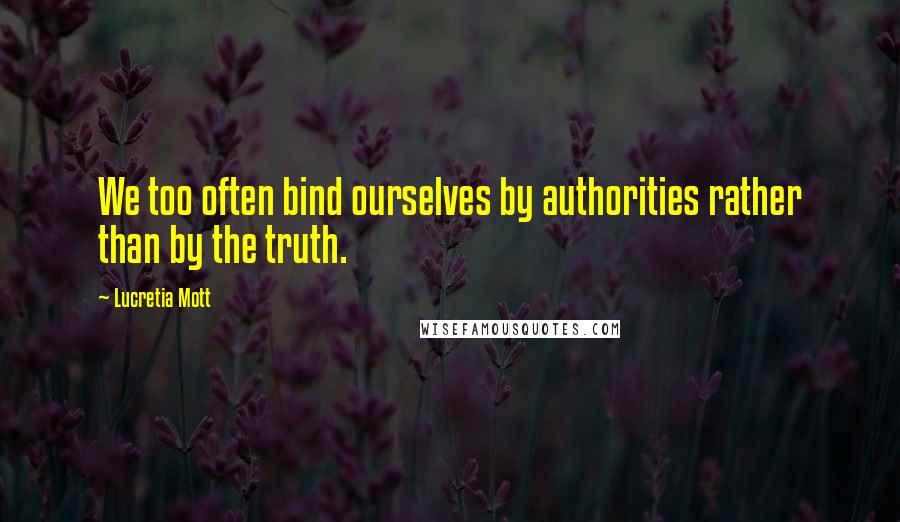 Lucretia Mott Quotes: We too often bind ourselves by authorities rather than by the truth.