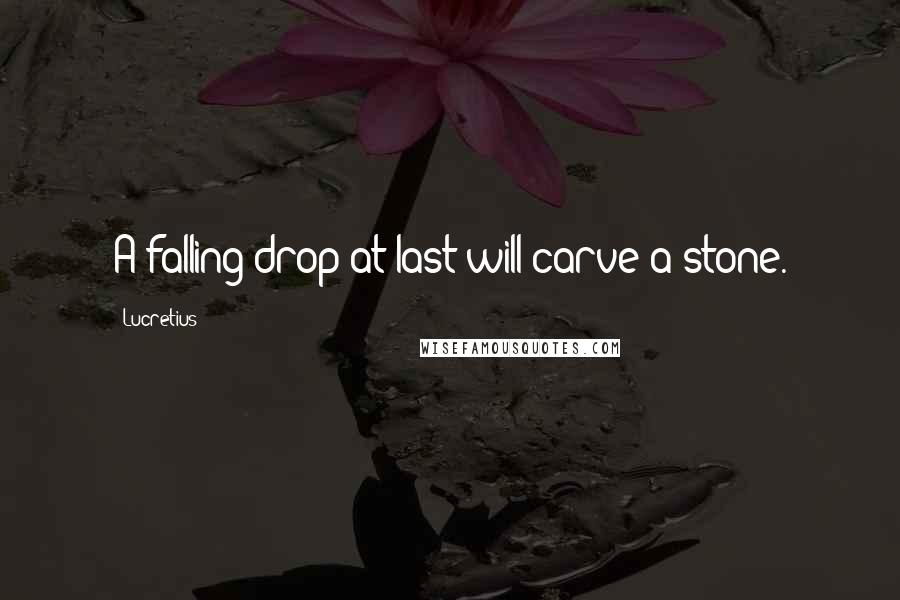 Lucretius Quotes: A falling drop at last will carve a stone.