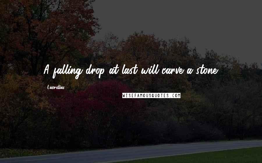 Lucretius Quotes: A falling drop at last will carve a stone.