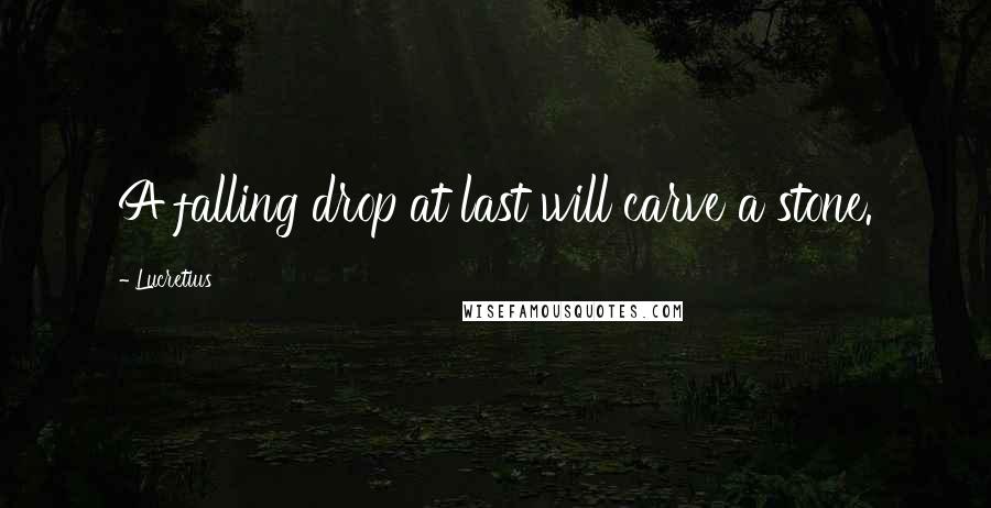 Lucretius Quotes: A falling drop at last will carve a stone.