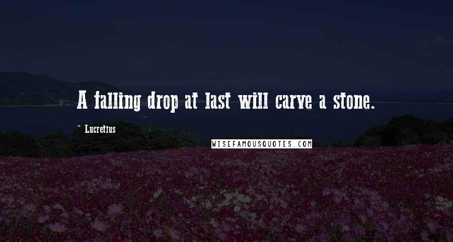 Lucretius Quotes: A falling drop at last will carve a stone.