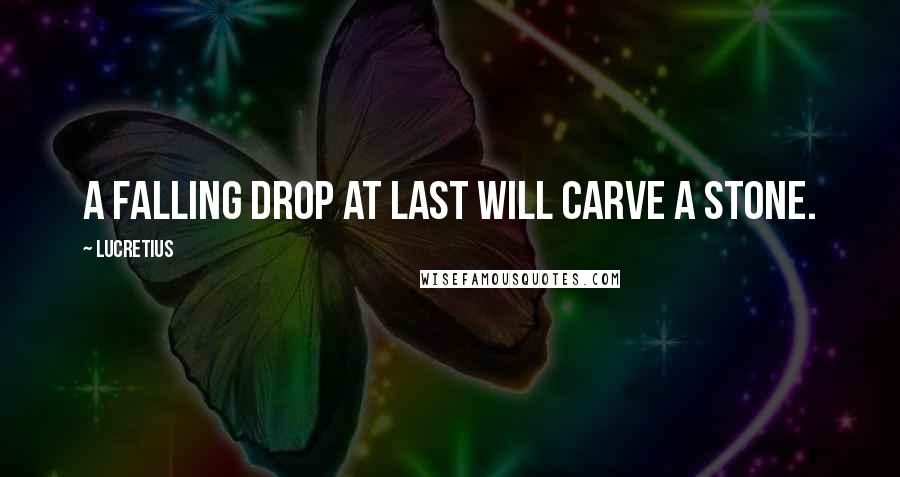 Lucretius Quotes: A falling drop at last will carve a stone.