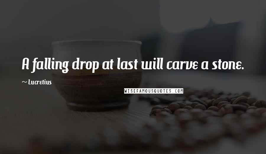 Lucretius Quotes: A falling drop at last will carve a stone.