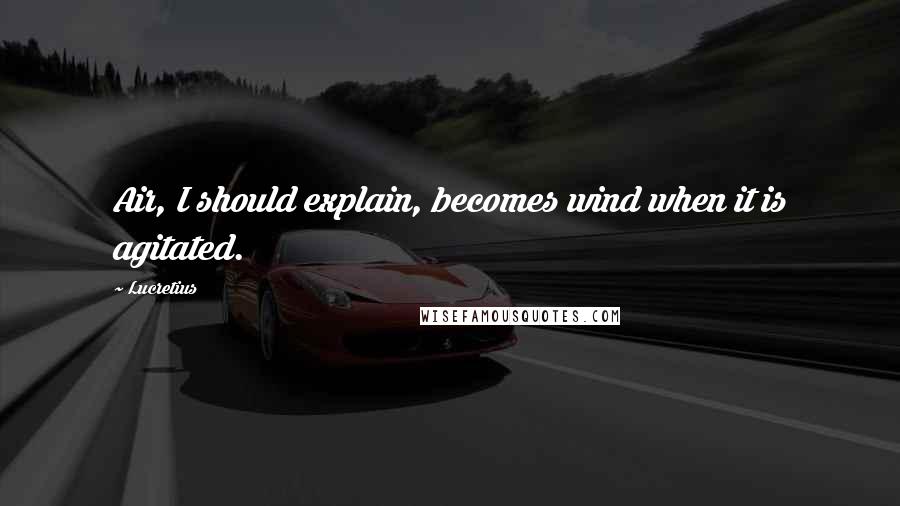 Lucretius Quotes: Air, I should explain, becomes wind when it is agitated.