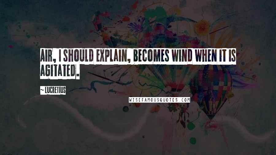 Lucretius Quotes: Air, I should explain, becomes wind when it is agitated.