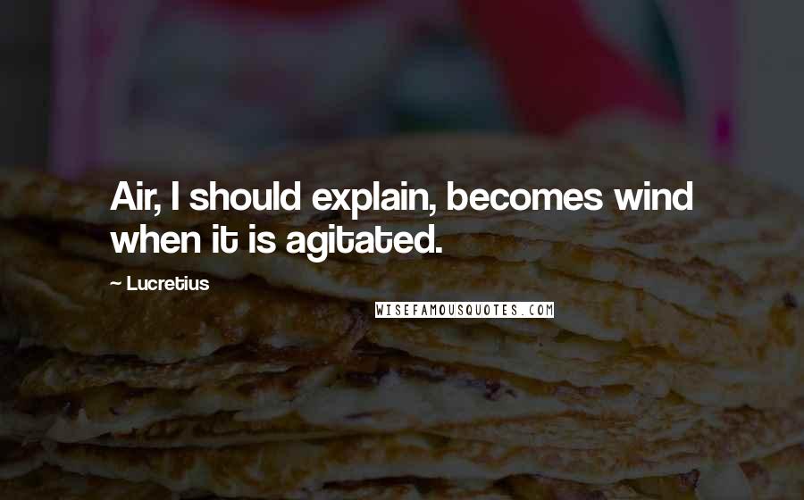 Lucretius Quotes: Air, I should explain, becomes wind when it is agitated.