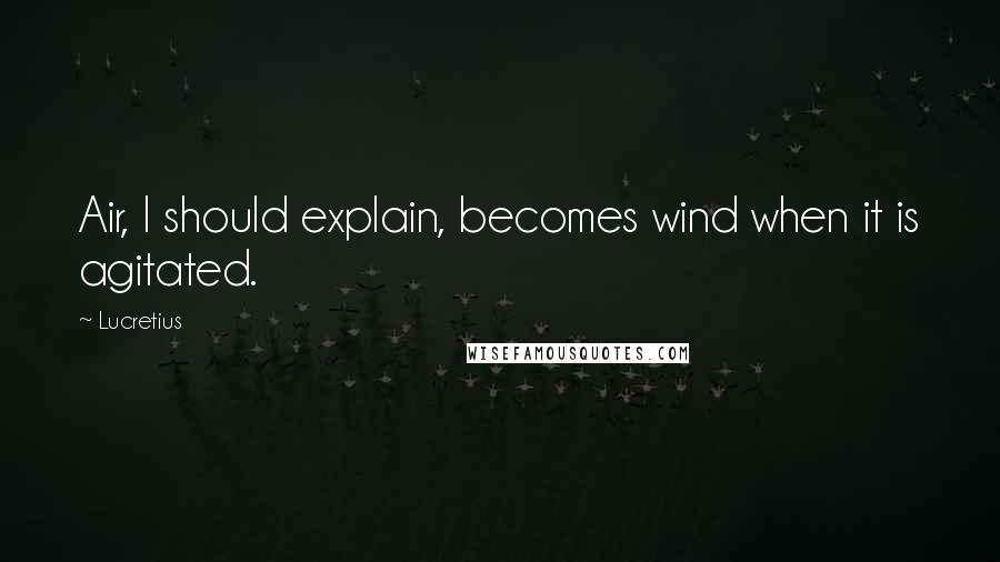 Lucretius Quotes: Air, I should explain, becomes wind when it is agitated.