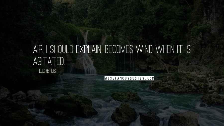 Lucretius Quotes: Air, I should explain, becomes wind when it is agitated.