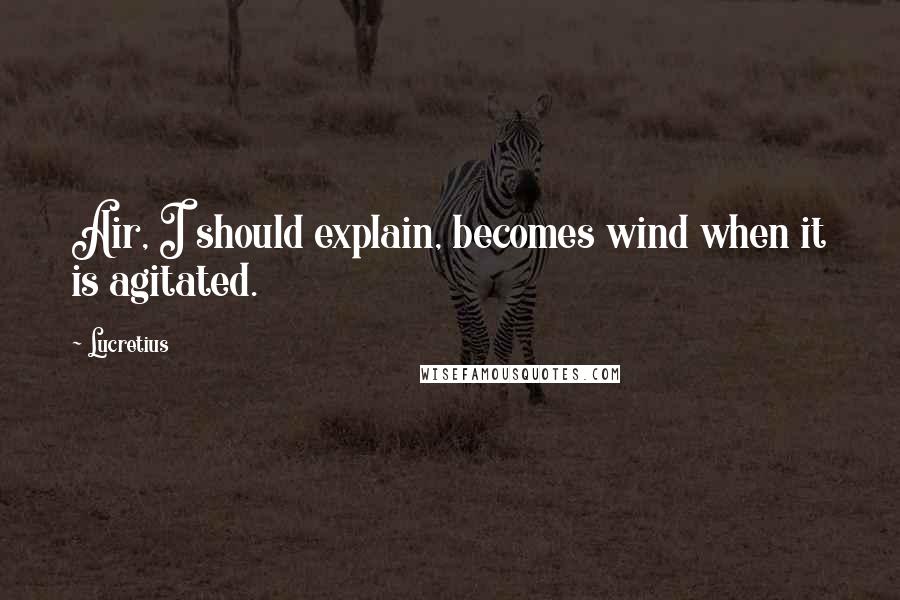 Lucretius Quotes: Air, I should explain, becomes wind when it is agitated.