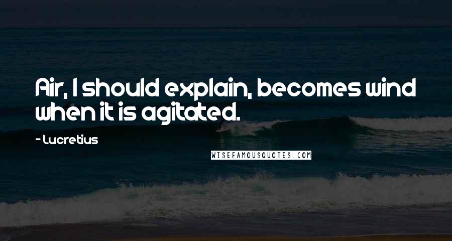 Lucretius Quotes: Air, I should explain, becomes wind when it is agitated.