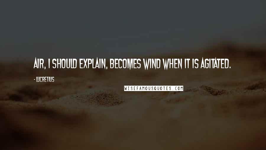 Lucretius Quotes: Air, I should explain, becomes wind when it is agitated.