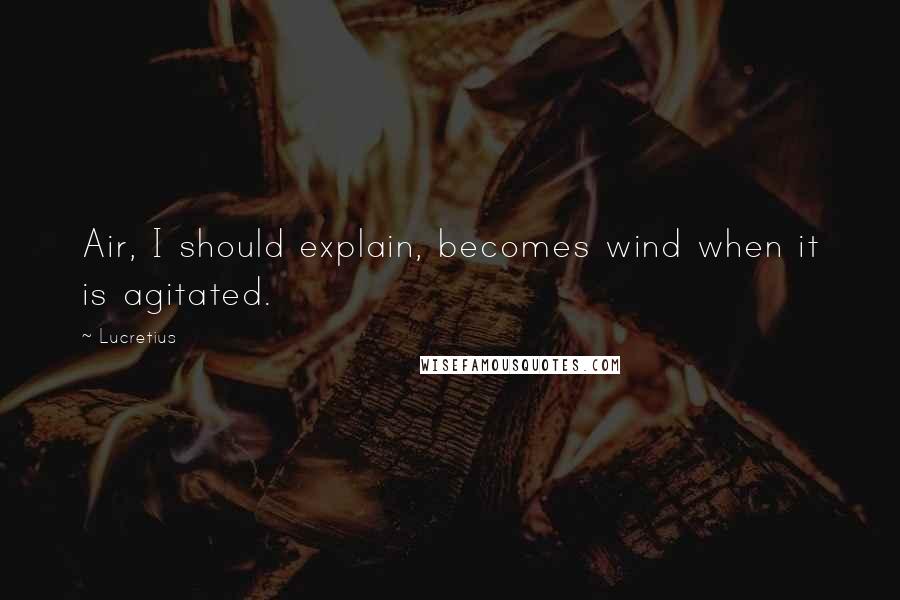 Lucretius Quotes: Air, I should explain, becomes wind when it is agitated.