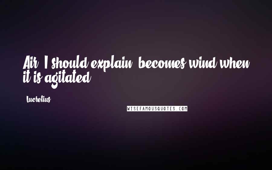 Lucretius Quotes: Air, I should explain, becomes wind when it is agitated.