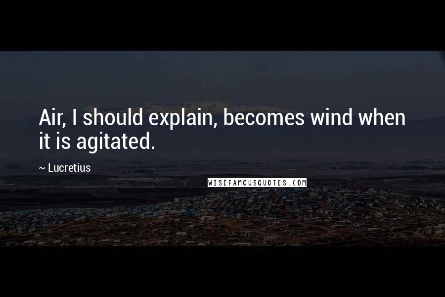 Lucretius Quotes: Air, I should explain, becomes wind when it is agitated.