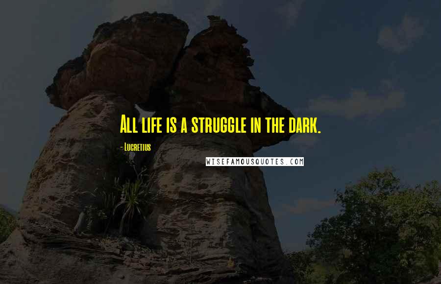 Lucretius Quotes: All life is a struggle in the dark.