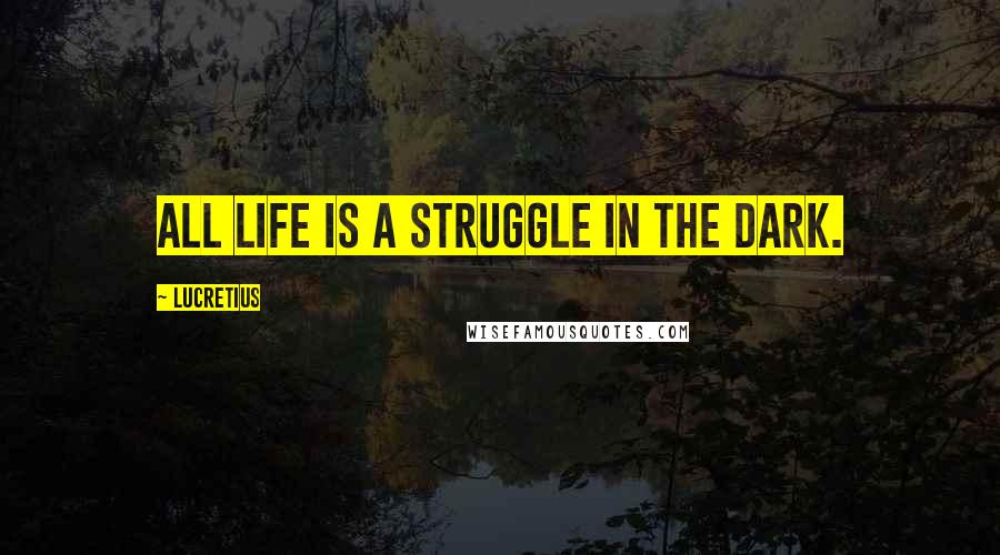 Lucretius Quotes: All life is a struggle in the dark.
