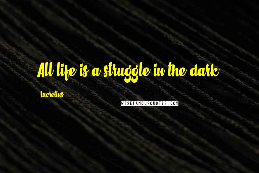 Lucretius Quotes: All life is a struggle in the dark.